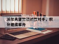 bsports体育-沃尔夫堡勉强战胜对手，积分继续攀升